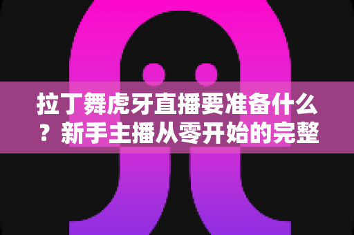 拉丁舞虎牙直播要准备什么?新手主播从零开始的完整开播指南 拉丁舞虎牙直播要准备什么?新手主播从零开始的完整开播指南