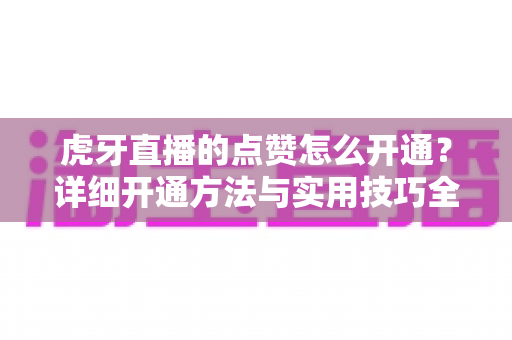 虎牙直播的点赞怎么开通?详细开通方法与实用技巧全解析 虎牙直播的点赞怎么开通?详细开通方法与实用技巧全解析