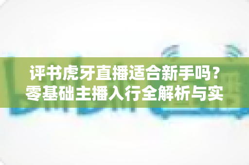 评书虎牙直播适合新手吗？零基础主播入行全解析与实战成长指南