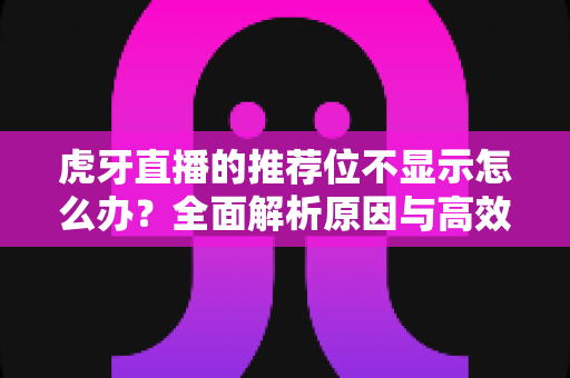 虎牙直播的推荐位不显示怎么办？全面解析原因与高效解决方案指南