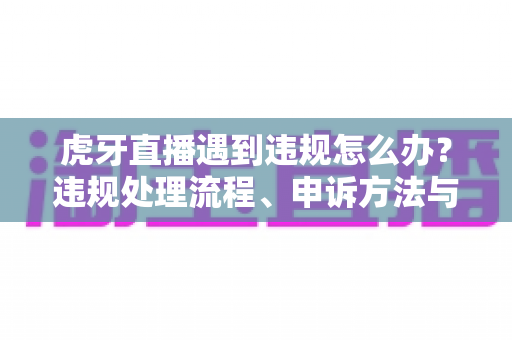 虎牙直播遇到违规怎么办?违规处理流程、申诉方法与预防措施全解析 虎牙直播遇到违规怎么办?违规处理流程、申诉方法与预防措施全解析