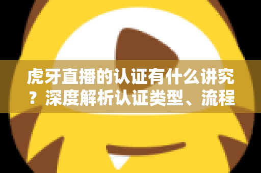 虎牙直播的认证有什么讲究?深度解析认证类型、流程与避坑全攻略 虎牙直播的认证有什么讲究?深度解析认证类型、流程与避坑全攻略