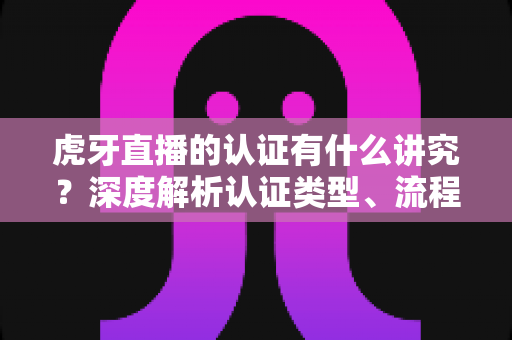 虎牙直播的认证有什么讲究?深度解析认证类型、流程与避坑全攻略 虎牙直播的认证有什么讲究?深度解析认证类型、流程与避坑全攻略