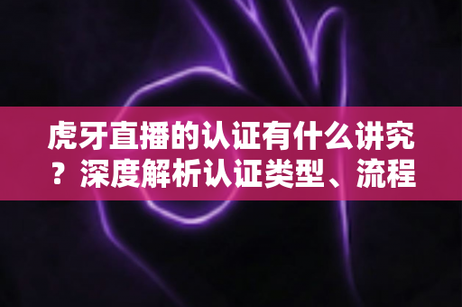 虎牙直播的认证有什么讲究?深度解析认证类型、流程与避坑全攻略 虎牙直播的认证有什么讲究?深度解析认证类型、流程与避坑全攻略