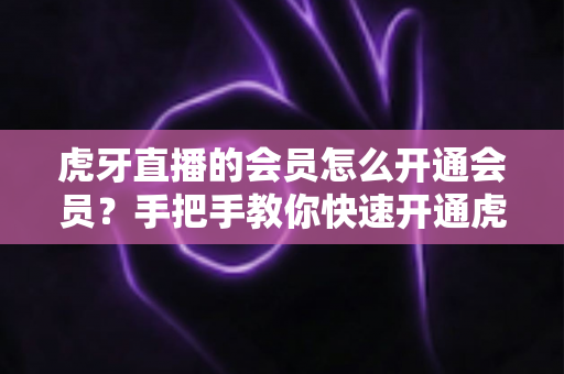 虎牙直播的会员怎么开通会员?手把手教你快速开通虎牙会员的完整攻略与权益详解 虎牙直播的会员怎么开通会员?手把手教你快速开通虎牙会员的完整攻略与权益详解