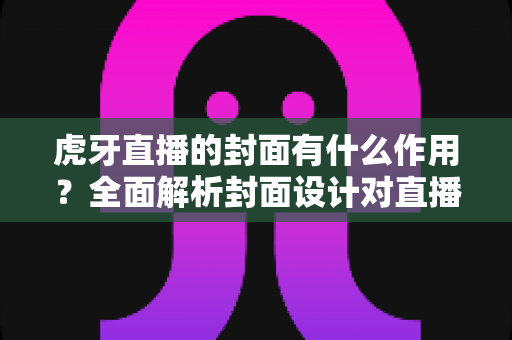 虎牙直播的封面有什么作用？全面解析封面设计对直播间流量与人气的影响