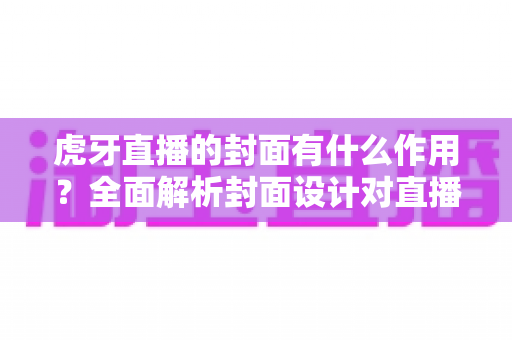 虎牙直播的封面有什么作用？全面解析封面设计对直播间流量与人气的影响