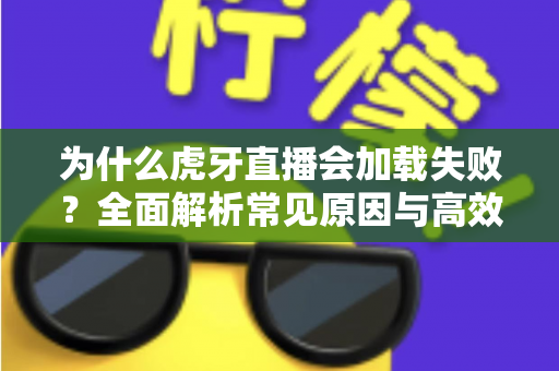 为什么虎牙直播会加载失败?全面解析常见原因与高效解决方案 为什么虎牙直播会加载失败?全面解析常见原因与高效解决方案