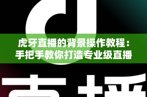 虎牙直播的背景操作教程:手把手教你打造专业级直播间虚拟背景的完整指南 虎牙直播的背景操作教程:手把手教你打造专业级直播间虚拟背景的完整指南
