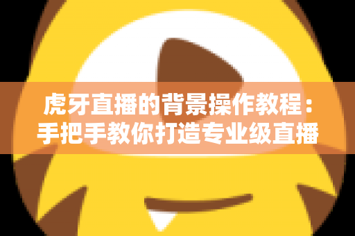 虎牙直播的背景操作教程:手把手教你打造专业级直播间虚拟背景的完整指南 虎牙直播的背景操作教程:手把手教你打造专业级直播间虚拟背景的完整指南
