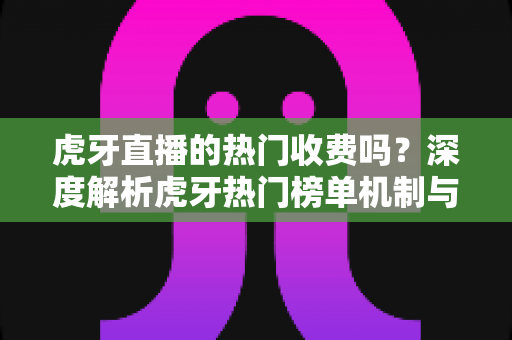 虎牙直播的热门收费吗?深度解析虎牙热门榜单机制与推广费用全攻略 虎牙直播的热门收费吗?深度解析虎牙热门榜单机制与推广费用全攻略