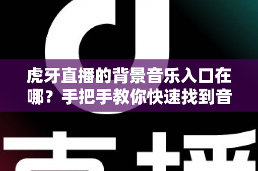 虎牙直播的背景音乐入口在哪？手把手教你快速找到音乐入口并设置直播间背景音乐
