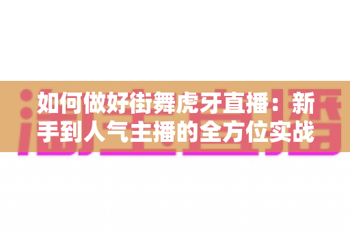 如何做好街舞虎牙直播：新手到人气主播的全方位实战攻略