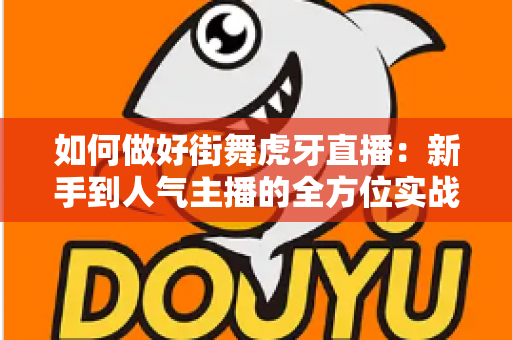 如何做好街舞虎牙直播：新手到人气主播的全方位实战攻略
