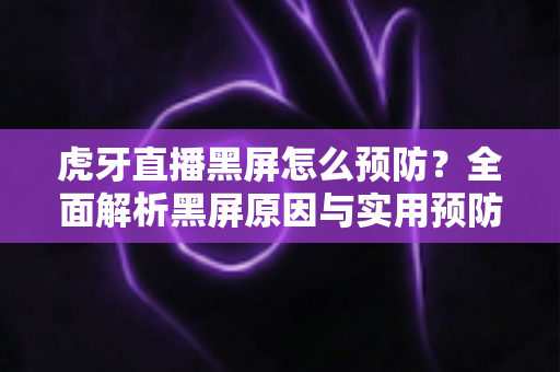 虎牙直播黑屏怎么预防?全面解析黑屏原因与实用预防技巧,畅享稳定直播体验 虎牙直播黑屏怎么预防?全面解析黑屏原因与实用预防技巧,畅享稳定直播体验
