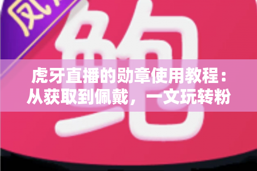 虎牙直播的勋章使用教程：从获取到佩戴，一文玩转粉丝勋章体系