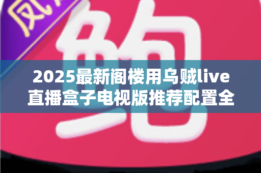 2025最新阁楼用乌贼live直播盒子电视版推荐配置全攻略:打造阁楼专属流畅观影体验 2025最新阁楼用乌贼live直播盒子电视版推荐配置全攻略:打造阁楼专属流畅观影体验