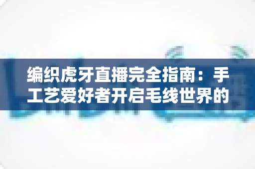 编织虎牙直播完全指南：手工艺爱好者开启毛线世界的直播攻略大全