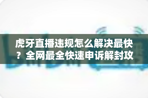 虎牙直播违规怎么解决最快?全网最全快速申诉解封攻略与避坑指南 虎牙直播违规怎么解决最快?全网最全快速申诉解封攻略与避坑指南