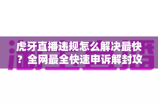 虎牙直播违规怎么解决最快?全网最全快速申诉解封攻略与避坑指南 虎牙直播违规怎么解决最快?全网最全快速申诉解封攻略与避坑指南