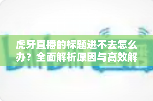 虎牙直播的标题进不去怎么办？全面解析原因与高效解决方法指南