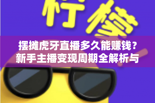 摆摊虎牙直播多久能赚钱?新手主播变现周期全解析与提速指南 摆摊虎牙直播多久能赚钱?新手主播变现周期全解析与提速指南
