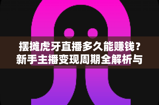 摆摊虎牙直播多久能赚钱?新手主播变现周期全解析与提速指南 摆摊虎牙直播多久能赚钱?新手主播变现周期全解析与提速指南