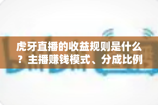 虎牙直播的收益规则是什么?主播赚钱模式、分成比例与提现规则全面解析 虎牙直播的收益规则是什么?主播赚钱模式、分成比例与提现规则全面解析