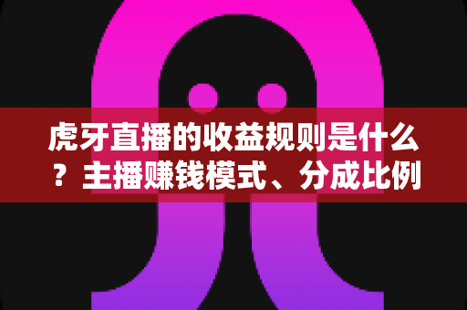 虎牙直播的收益规则是什么?主播赚钱模式、分成比例与提现规则全面解析 虎牙直播的收益规则是什么?主播赚钱模式、分成比例与提现规则全面解析