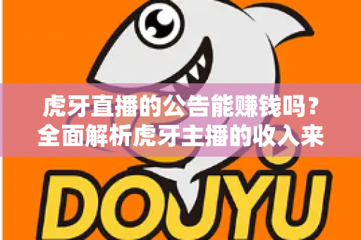 虎牙直播的公告能赚钱吗?全面解析虎牙主播的收入来源与赚钱真相 虎牙直播的公告能赚钱吗?全面解析虎牙主播的收入来源与赚钱真相