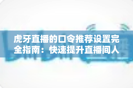 虎牙直播的口令推荐设置完全指南:快速提升直播间人气与互动率的实用攻略 虎牙直播的口令推荐设置完全指南:快速提升直播间人气与互动率的实用攻略