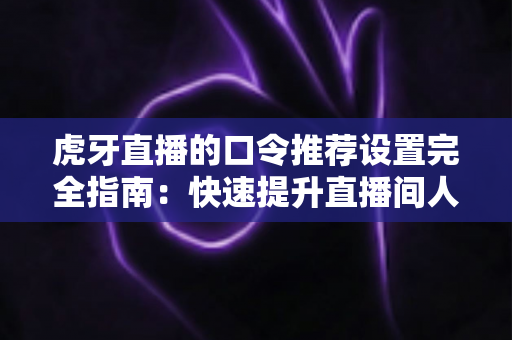虎牙直播的口令推荐设置完全指南:快速提升直播间人气与互动率的实用攻略 虎牙直播的口令推荐设置完全指南:快速提升直播间人气与互动率的实用攻略