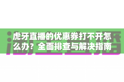 虎牙直播的优惠券打不开怎么办？全面排查与解决指南助你轻松领券