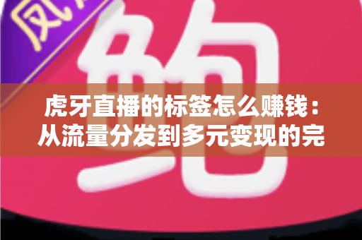 虎牙直播的标签怎么赚钱：从流量分发到多元变现的完整运营指南