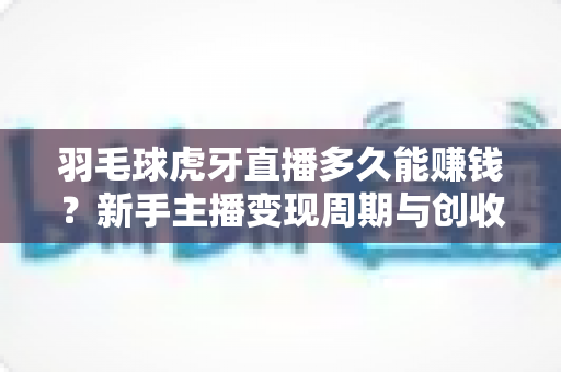 羽毛球虎牙直播多久能赚钱?新手主播变现周期与创收攻略全解析 羽毛球虎牙直播多久能赚钱?新手主播变现周期与创收攻略全解析