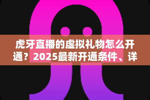 虎牙直播的虚拟礼物怎么开通?2025最新开通条件、详细步骤与收益提升全攻略 虎牙直播的虚拟礼物怎么开通?2025最新开通条件、详细步骤与收益提升全攻略