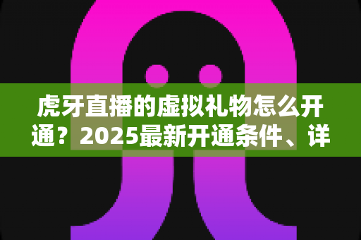 虎牙直播的虚拟礼物怎么开通?2025最新开通条件、详细步骤与收益提升全攻略 虎牙直播的虚拟礼物怎么开通?2025最新开通条件、详细步骤与收益提升全攻略