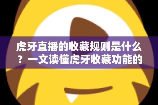 虎牙直播的收藏规则是什么？一文读懂虎牙收藏功能的完整使用指南与实用技巧