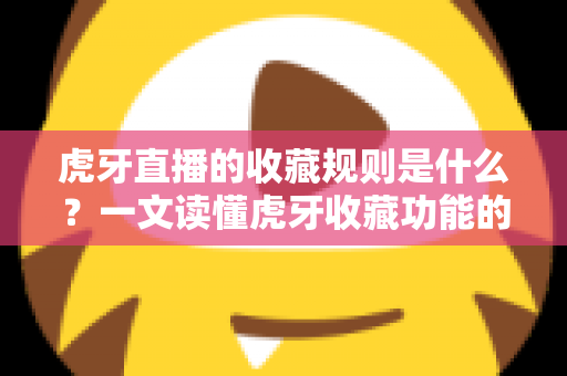 虎牙直播的收藏规则是什么？一文读懂虎牙收藏功能的完整使用指南与实用技巧