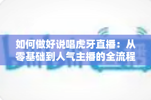 如何做好说唱虎牙直播:从零基础到人气主播的全流程实战指南 如何做好说唱虎牙直播:从零基础到人气主播的全流程实战指南