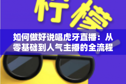 如何做好说唱虎牙直播:从零基础到人气主播的全流程实战指南 如何做好说唱虎牙直播:从零基础到人气主播的全流程实战指南