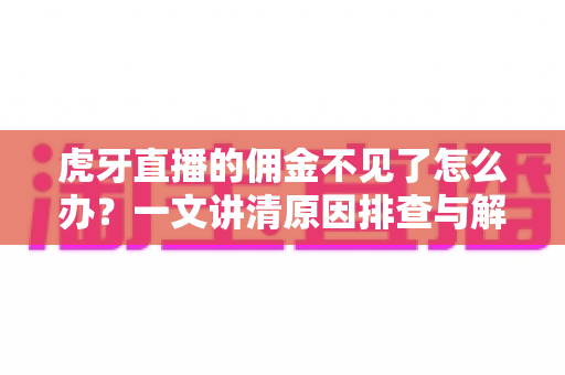 虎牙直播的佣金不见了怎么办？一文讲清原因排查与解决方法