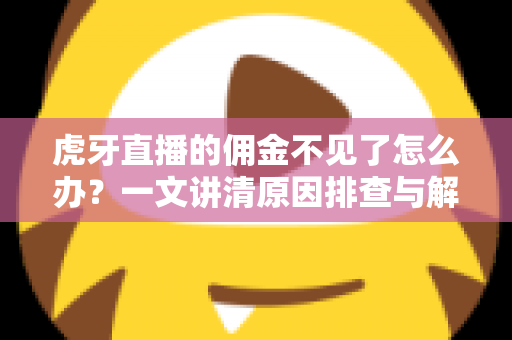 虎牙直播的佣金不见了怎么办？一文讲清原因排查与解决方法