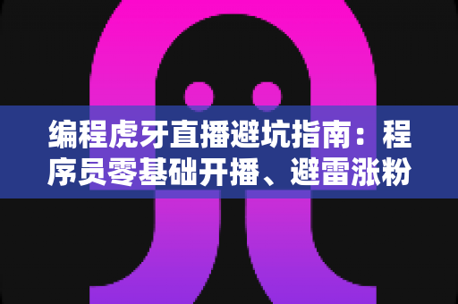 编程虎牙直播避坑指南：程序员零基础开播、避雷涨粉与变现的实战全攻略