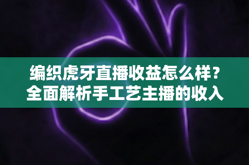 编织虎牙直播收益怎么样?全面解析手工艺主播的收入来源与赚钱技巧 编织虎牙直播收益怎么样?全面解析手工艺主播的收入来源与赚钱技巧
