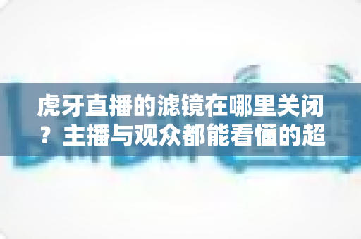 虎牙直播的滤镜在哪里关闭?主播与观众都能看懂的超详细操作教程与实用技巧分享 虎牙直播的滤镜在哪里关闭?主播与观众都能看懂的超详细操作教程与实用技巧分享
