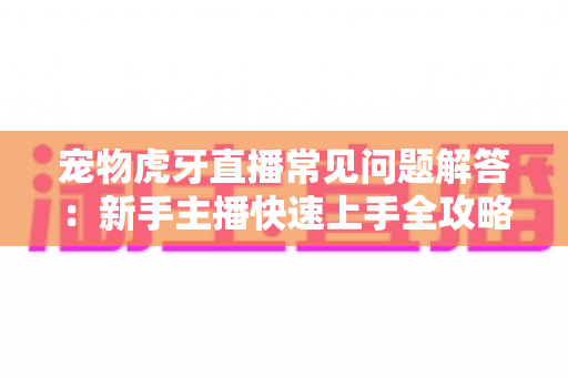 宠物虎牙直播常见问题解答：新手主播快速上手全攻略与赚钱秘籍