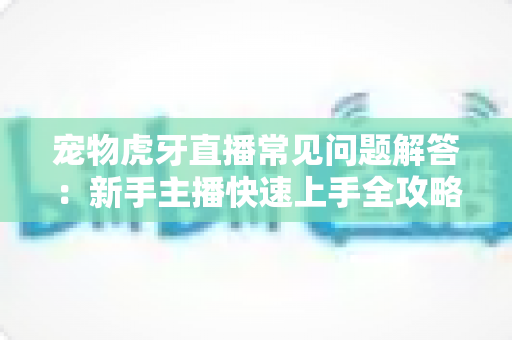 宠物虎牙直播常见问题解答：新手主播快速上手全攻略与赚钱秘籍