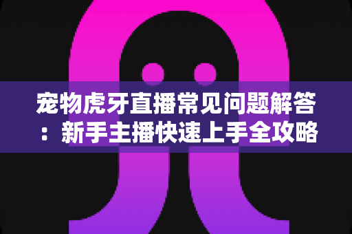 宠物虎牙直播常见问题解答：新手主播快速上手全攻略与赚钱秘籍