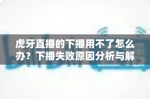 虎牙直播的下播用不了怎么办?下播失败原因分析与解决方法全攻略 虎牙直播的下播用不了怎么办?下播失败原因分析与解决方法全攻略